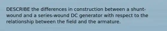 DESCRIBE the differences in construction between a shunt-wound and a series-wound DC generator with respect to the relationship between the field and the armature.