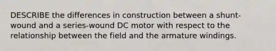 DESCRIBE the differences in construction between a shunt-wound and a series-wound DC motor with respect to the relationship between the field and the armature windings.