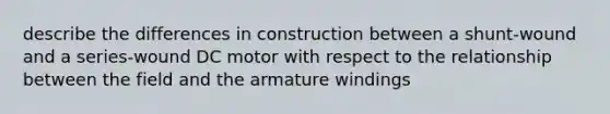 describe the differences in construction between a shunt-wound and a series-wound DC motor with respect to the relationship between the field and the armature windings