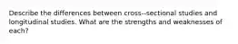 Describe the differences between cross-‐sectional studies and longitudinal studies. What are the strengths and weaknesses of each?