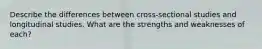 Describe the differences between cross-sectional studies and longitudinal studies. What are the strengths and weaknesses of each?