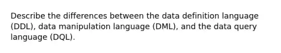 Describe the differences between the data definition language (DDL), data manipulation language (DML), and the data query language (DQL).