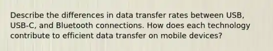 Describe the differences in data transfer rates between USB, USB-C, and Bluetooth connections. How does each technology contribute to efficient data transfer on mobile devices?