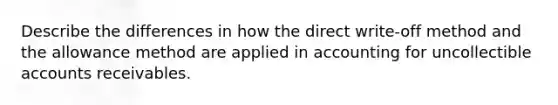 Describe the differences in how the direct write-off method and the allowance method are applied in accounting for uncollectible accounts receivables.