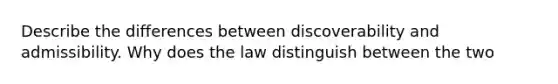 Describe the differences between discoverability and admissibility. Why does the law distinguish between the two