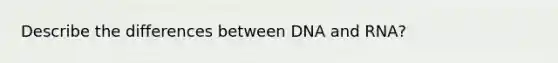 Describe the differences between DNA and RNA?