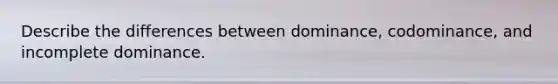 Describe the differences between dominance, codominance, and incomplete dominance.
