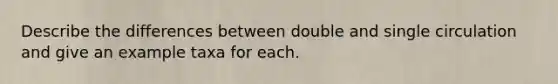 Describe the differences between double and single circulation and give an example taxa for each.