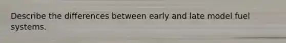 Describe the differences between early and late model fuel systems.