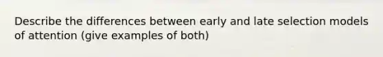 Describe the differences between early and late selection models of attention (give examples of both)