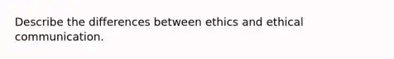 Describe the differences between ethics and ethical communication.