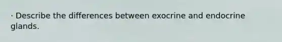 · Describe the differences between exocrine and endocrine glands.