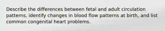 Describe the differences between fetal and adult circulation patterns, identify changes in blood flow patterns at birth, and list common congenital heart problems.