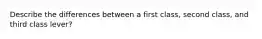 Describe the differences between a first class, second class, and third class lever?