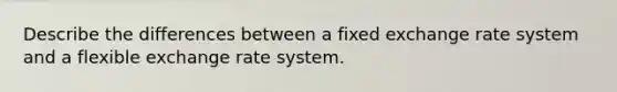 Describe the differences between a fixed exchange rate system and a flexible exchange rate system.