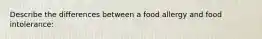 Describe the differences between a food allergy and food intolerance: