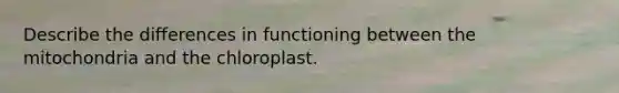 Describe the differences in functioning between the mitochondria and the chloroplast.