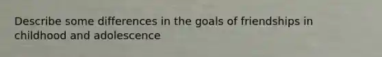 Describe some differences in the goals of friendships in childhood and adolescence