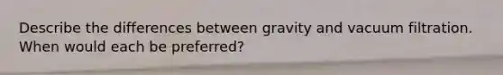 Describe the differences between gravity and vacuum filtration. When would each be preferred?