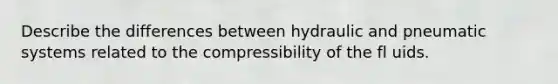 Describe the differences between hydraulic and pneumatic systems related to the compressibility of the fl uids.