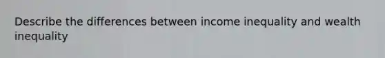 Describe the differences between income inequality and wealth inequality