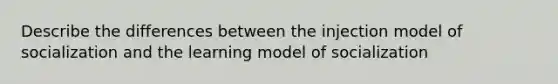 Describe the differences between the injection model of socialization and the learning model of socialization