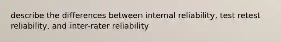 describe the differences between internal reliability, test retest reliability, and inter-rater reliability