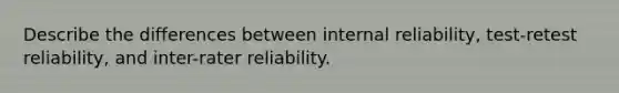 Describe the differences between internal reliability, test-retest reliability, and inter-rater reliability.