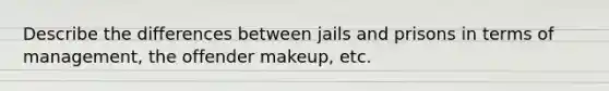 Describe the differences between jails and prisons in terms of management, the offender makeup, etc.