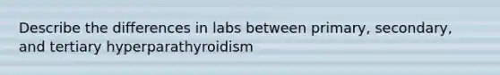 Describe the differences in labs between primary, secondary, and tertiary hyperparathyroidism