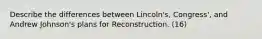 Describe the differences between Lincoln's, Congress', and Andrew Johnson's plans for Reconstruction. (16)