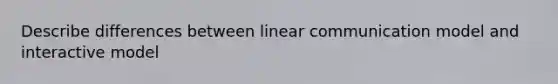 Describe differences between linear communication model and interactive model