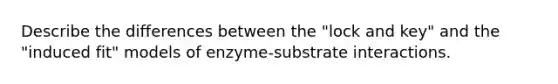 Describe the differences between the "lock and key" and the "induced fit" models of enzyme-substrate interactions.