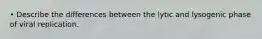 • Describe the differences between the lytic and lysogenic phase of viral replication.