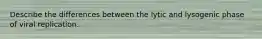 Describe the differences between the lytic and lysogenic phase of viral replication.