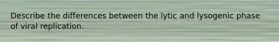 Describe the differences between the lytic and lysogenic phase of viral replication.