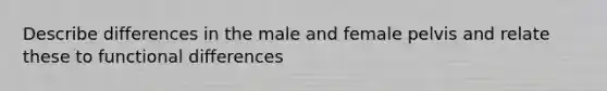 Describe differences in the male and female pelvis and relate these to functional differences