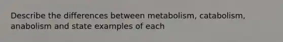 Describe the differences between metabolism, catabolism, anabolism and state examples of each