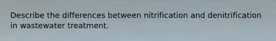 Describe the differences between nitrification and denitrification in wastewater treatment.