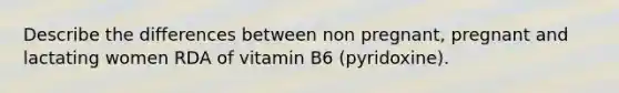 Describe the differences between non pregnant, pregnant and lactating women RDA of vitamin B6 (pyridoxine).