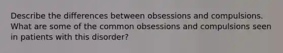 Describe the differences between obsessions and compulsions. What are some of the common obsessions and compulsions seen in patients with this disorder?