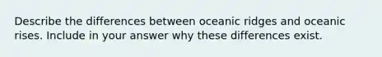 Describe the differences between oceanic ridges and oceanic rises. Include in your answer why these differences exist.