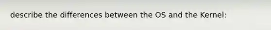 describe the differences between the OS and the Kernel: