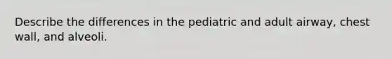 Describe the differences in the pediatric and adult airway, chest wall, and alveoli.