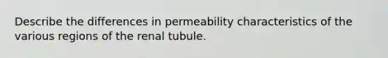 Describe the differences in permeability characteristics of the various regions of the renal tubule.