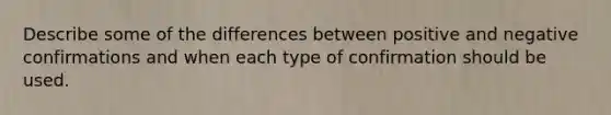 Describe some of the differences between positive and negative confirmations and when each type of confirmation should be used.