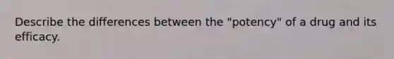 Describe the differences between the "potency" of a drug and its efficacy.