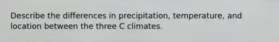 Describe the differences in precipitation, temperature, and location between the three C climates.