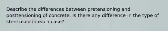 Describe the differences between pretensioning and posttensioning of concrete. Is there any difference in the type of steel used in each case?