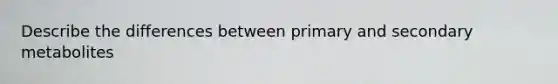 Describe the differences between primary and secondary metabolites
